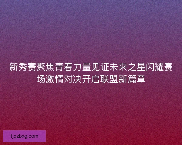 新秀赛聚焦青春力量见证未来之星闪耀赛场激情对决开启联盟新篇章 新秀赛聚焦青春力量见证未来之星闪耀赛场激情对决开启联盟新篇章