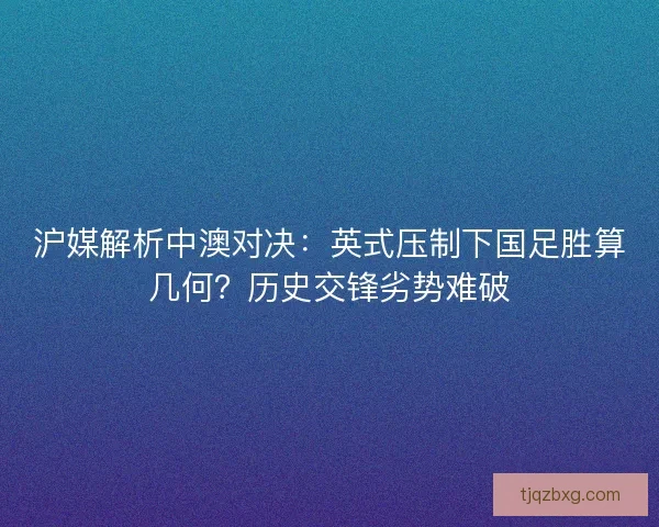 沪媒解析中澳对决：英式压制下国足胜算几何？历史交锋劣势难破