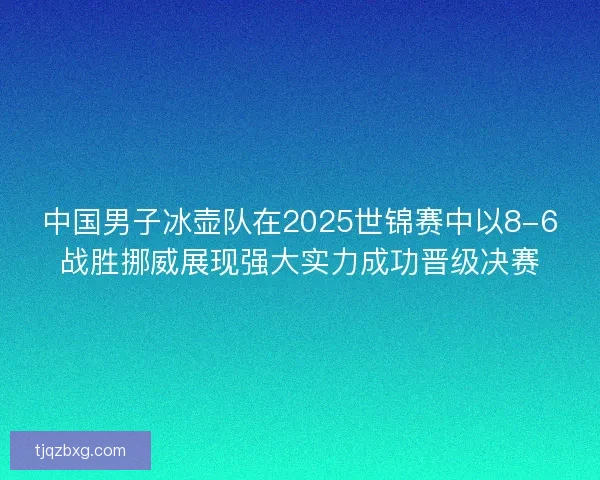 中国男子冰壶队在2025世锦赛中以8-6战胜挪威展现强大实力成功晋级决赛