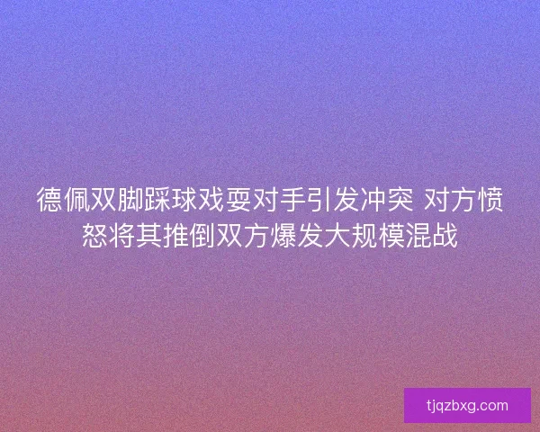 德佩双脚踩球戏耍对手引发冲突 对方愤怒将其推倒双方爆发大规模混战 德佩双脚踩球戏耍对手引发冲突 对方愤怒将其推倒双方爆发大规模混战