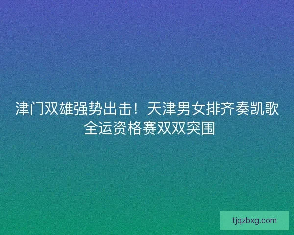津门双雄强势出击！天津男女排齐奏凯歌 全运资格赛双双突围