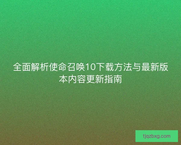 全面解析使命召唤10下载方法与最新版本内容更新指南