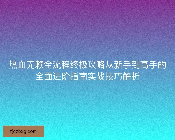 热血无赖全流程终极攻略从新手到高手的全面进阶指南实战技巧解析