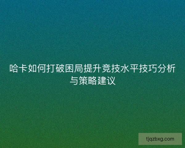 哈卡如何打破困局提升竞技水平技巧分析与策略建议 哈卡如何打破困局提升竞技水平技巧分析与策略建议