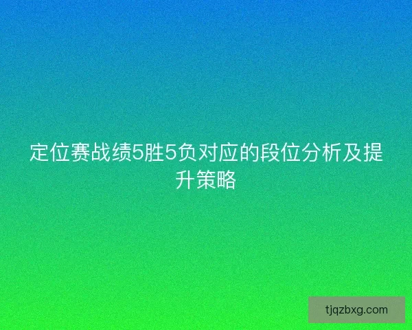 定位赛战绩5胜5负对应的段位分析及提升策略 定位赛战绩5胜5负对应的段位分析及提升策略