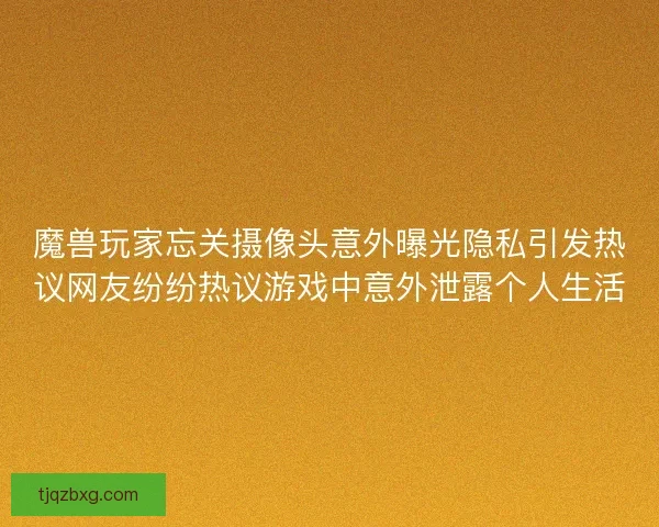魔兽玩家忘关摄像头意外曝光隐私引发热议网友纷纷热议游戏中意外泄露个人生活