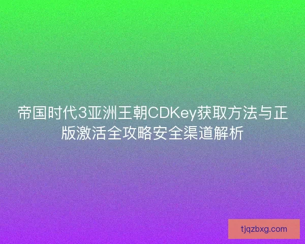 帝国时代3亚洲王朝CDKey获取方法与正版激活全攻略安全渠道解析