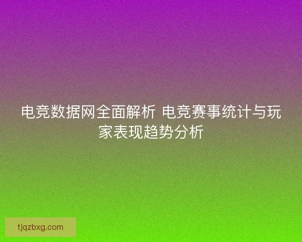 电竞数据网全面解析 电竞赛事统计与玩家表现趋势分析