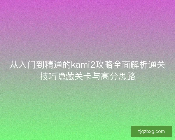 从入门到精通的kami2攻略全面解析通关技巧隐藏关卡与高分思路