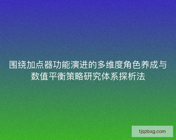 围绕加点器功能演进的多维度角色养成与数值平衡策略研究体系探析法