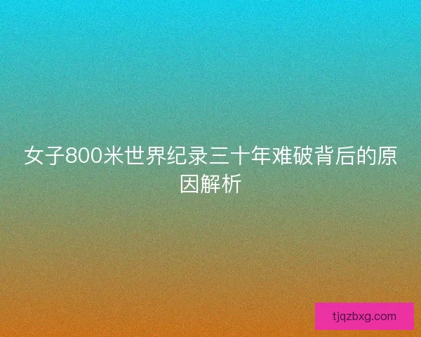 女子800米世界纪录三十年难破背后的原因解析