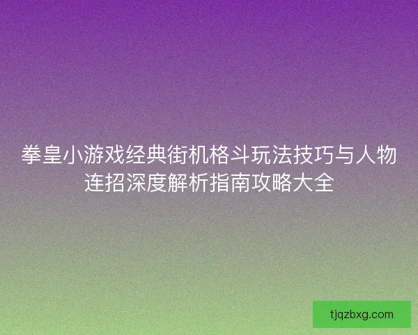 拳皇小游戏经典街机格斗玩法技巧与人物连招深度解析指南攻略大全