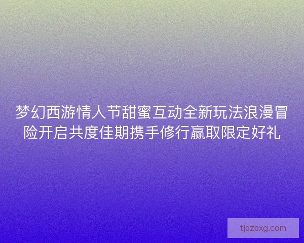 梦幻西游情人节甜蜜互动全新玩法浪漫冒险开启共度佳期携手修行赢取限定好礼