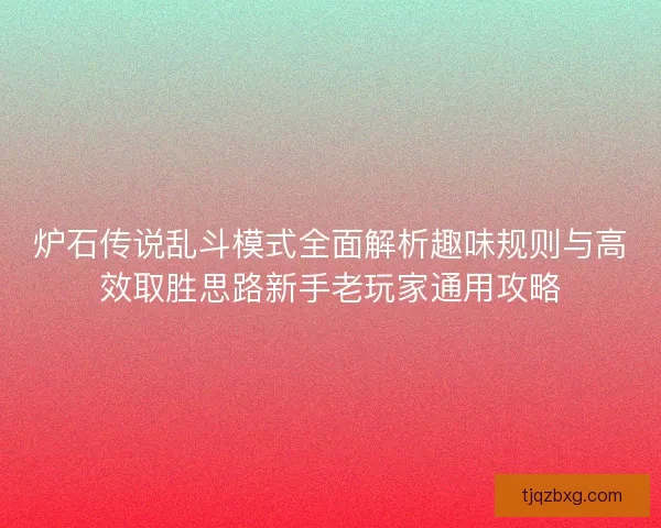 炉石传说乱斗模式全面解析趣味规则与高效取胜思路新手老玩家通用攻略