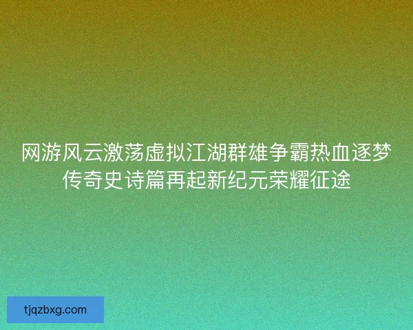 网游风云激荡虚拟江湖群雄争霸热血逐梦传奇史诗篇再起新纪元荣耀征途