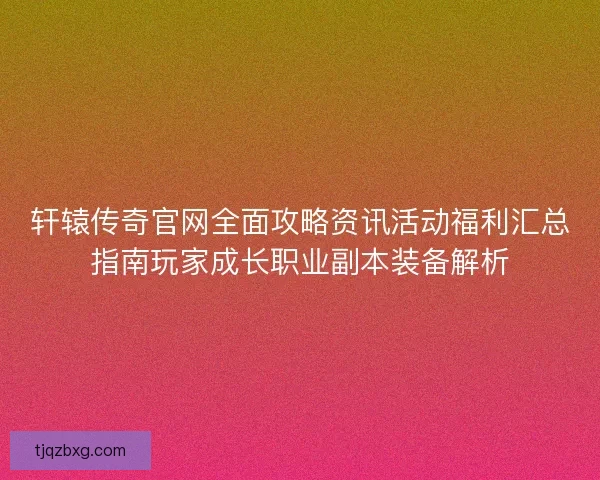 轩辕传奇官网全面攻略资讯活动福利汇总指南玩家成长职业副本装备解析