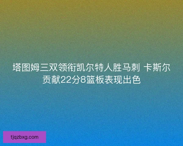 塔图姆三双领衔凯尔特人胜马刺 卡斯尔贡献22分8篮板表现出色