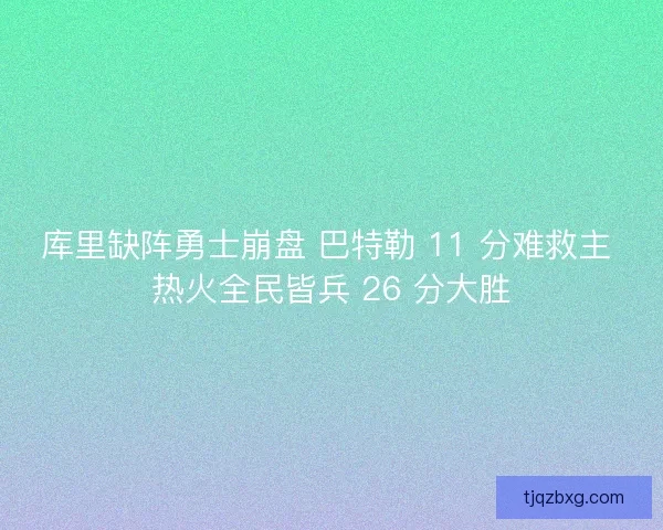 库里缺阵勇士崩盘 巴特勒 11 分难救主 热火全民皆兵 26 分大胜