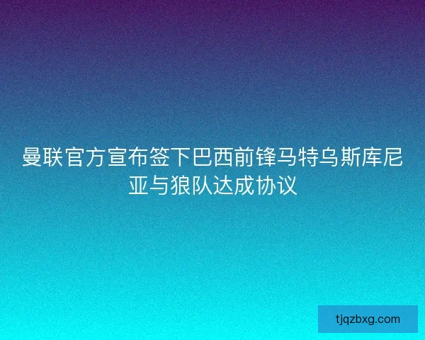 曼联官方宣布签下巴西前锋马特乌斯库尼亚与狼队达成协议