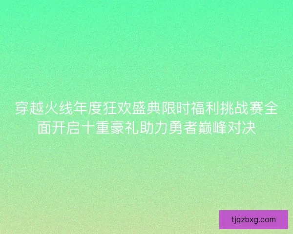 穿越火线年度狂欢盛典限时福利挑战赛全面开启十重豪礼助力勇者巅峰对决