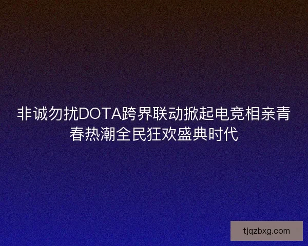 非诚勿扰DOTA跨界联动掀起电竞相亲青春热潮全民狂欢盛典时代