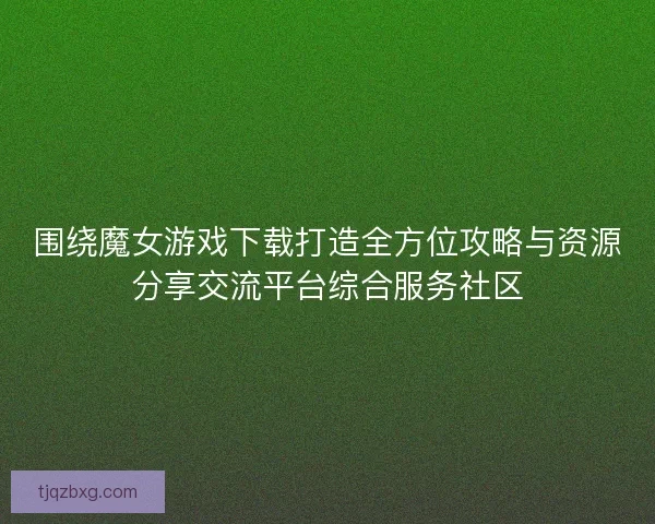 围绕魔女游戏下载打造全方位攻略与资源分享交流平台综合服务社区