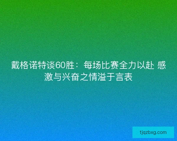 戴格诺特谈60胜:每场比赛全力以赴 感激与兴奋之情溢于言表 戴格诺特谈60胜:每场比赛全力以赴 感激与兴奋之情溢于言表