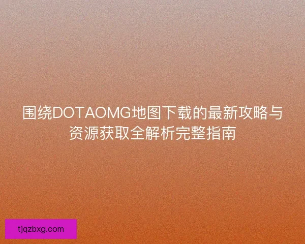 围绕DOTAOMG地图下载的最新攻略与资源获取全解析完整指南 围绕DOTAOMG地图下载的最新攻略与资源获取全解析完整指南