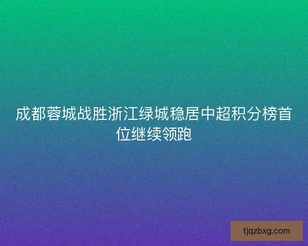 成都蓉城战胜浙江绿城稳居中超积分榜首位继续领跑