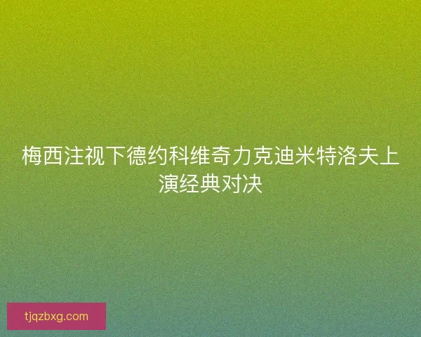 梅西注视下德约科维奇力克迪米特洛夫上演经典对决 梅西注视下德约科维奇力克迪米特洛夫上演经典对决