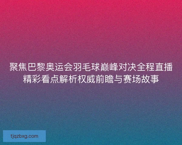 聚焦巴黎奥运会羽毛球巅峰对决全程直播精彩看点解析权威前瞻与赛场故事 聚焦巴黎奥运会羽毛球巅峰对决全程直播精彩看点解析权威前瞻与赛场故事