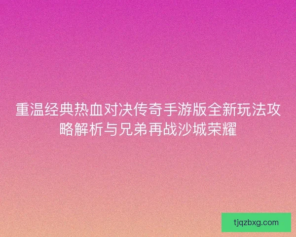 重温经典热血对决传奇手游版全新玩法攻略解析与兄弟再战沙城荣耀 重温经典热血对决传奇手游版全新玩法攻略解析与兄弟再战沙城荣耀