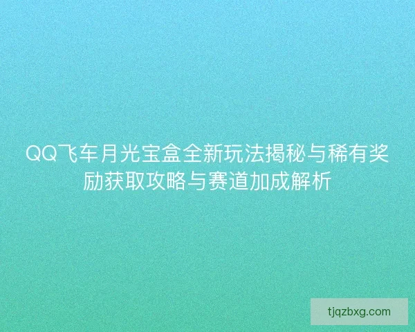 QQ飞车月光宝盒全新玩法揭秘与稀有奖励获取攻略与赛道加成解析