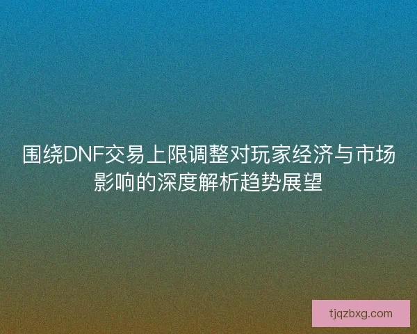 围绕DNF交易上限调整对玩家经济与市场影响的深度解析趋势展望
