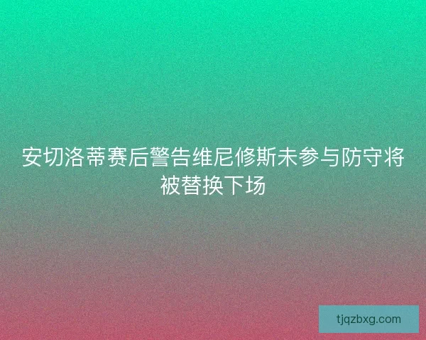 安切洛蒂赛后警告维尼修斯未参与防守将被替换下场