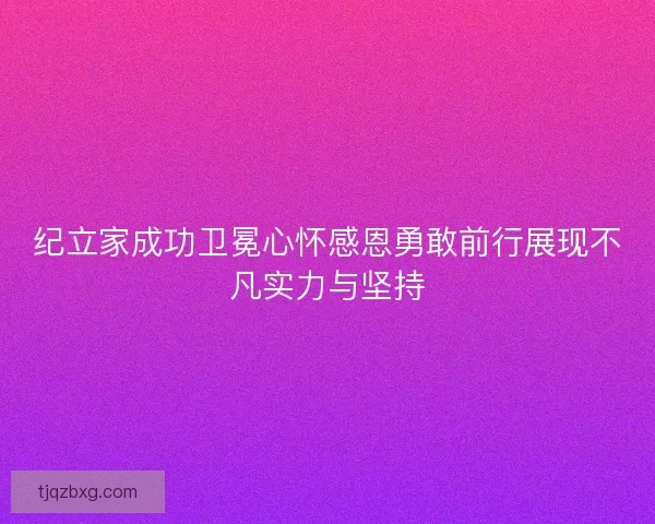 纪立家成功卫冕心怀感恩勇敢前行展现不凡实力与坚持