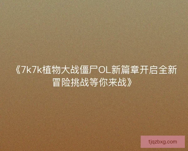 《7k7k植物大战僵尸OL新篇章开启全新冒险挑战等你来战》