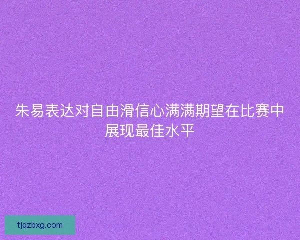 朱易表达对自由滑信心满满期望在比赛中展现最佳水平 朱易表达对自由滑信心满满期望在比赛中展现最佳水平