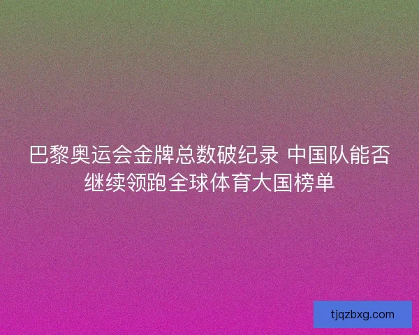 巴黎奥运会金牌总数破纪录 中国队能否继续领跑全球体育大国榜单