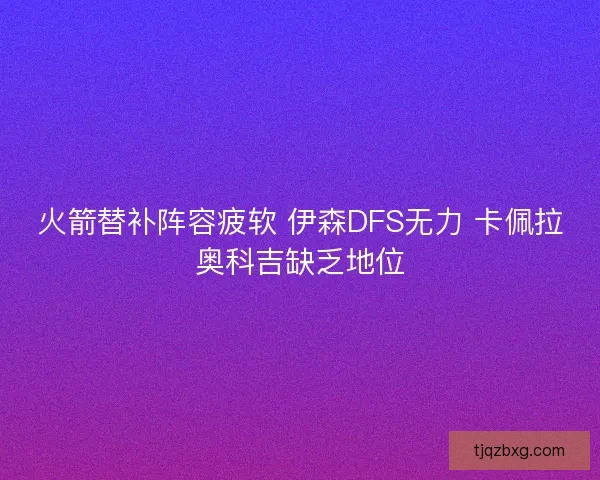 火箭替补阵容疲软 伊森DFS无力 卡佩拉奥科吉缺乏地位