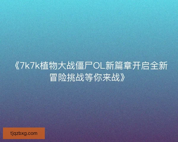 《7k7k植物大战僵尸OL新篇章开启全新冒险挑战等你来战》 《7k7k植物大战僵尸OL新篇章开启全新冒险挑战等你来战》