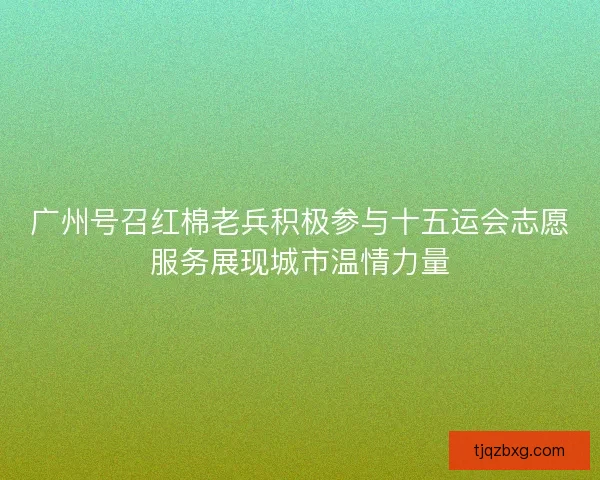广州号召红棉老兵积极参与十五运会志愿服务展现城市温情力量 广州号召红棉老兵积极参与十五运会志愿服务展现城市温情力量