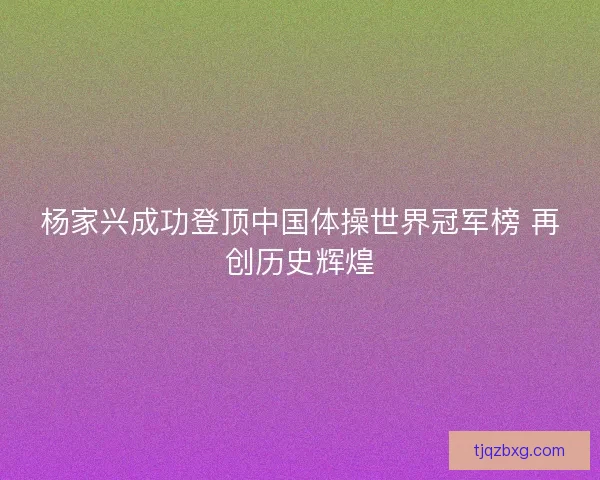杨家兴成功登顶中国体操世界冠军榜 再创历史辉煌