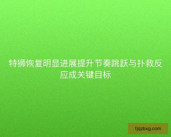 特狮恢复明显进展提升节奏跳跃与扑救反应成关键目标 特狮恢复明显进展提升节奏跳跃与扑救反应成关键目标