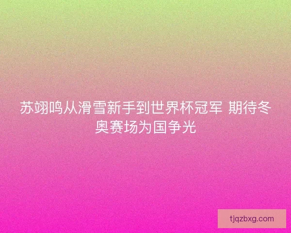 苏翊鸣从滑雪新手到世界杯冠军 期待冬奥赛场为国争光