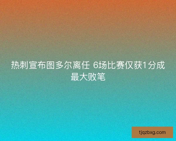 热刺宣布图多尔离任 6场比赛仅获1分成最大败笔