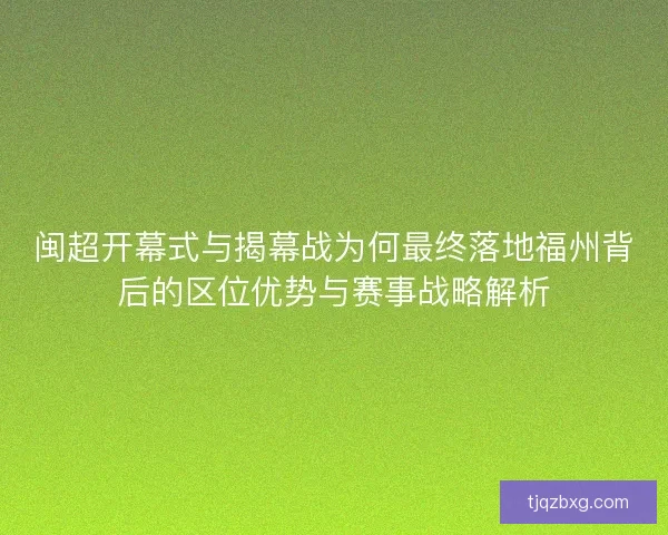 闽超开幕式与揭幕战为何最终落地福州背后的区位优势与赛事战略解析 闽超开幕式与揭幕战为何最终落地福州背后的区位优势与赛事战略解析