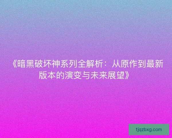 《暗黑破坏神系列全解析:从原作到最新版本的演变与未来展望》 《暗黑破坏神系列全解析:从原作到最新版本的演变与未来展望》