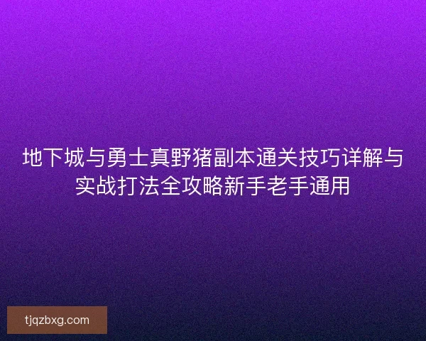地下城与勇士真野猪副本通关技巧详解与实战打法全攻略新手老手通用