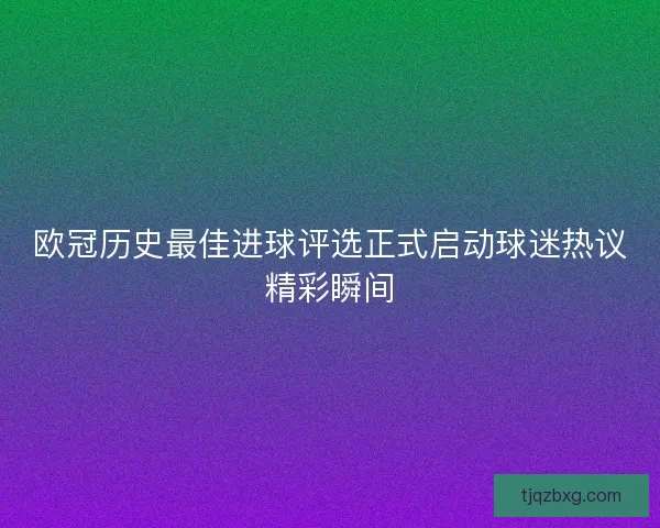 欧冠历史最佳进球评选正式启动球迷热议精彩瞬间 欧冠历史最佳进球评选正式启动球迷热议精彩瞬间